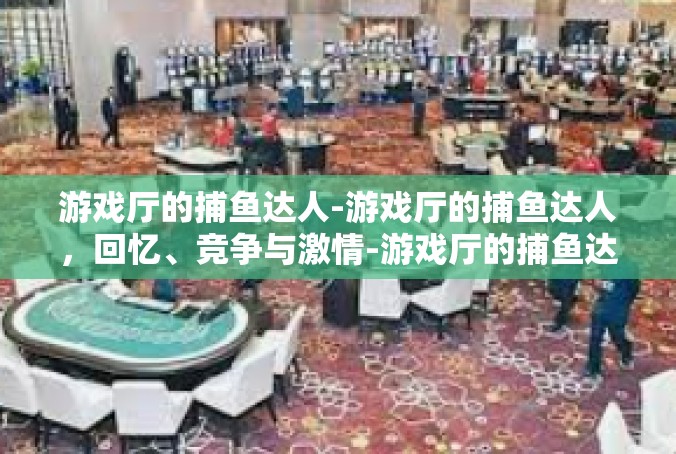 游戏厅的捕鱼达人-游戏厅的捕鱼达人，回忆、竞争与激情-游戏厅的捕鱼达人