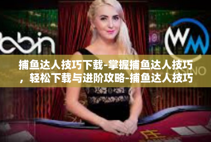捕鱼达人技巧下载-掌握捕鱼达人技巧，轻松下载与进阶攻略-捕鱼达人技巧下载