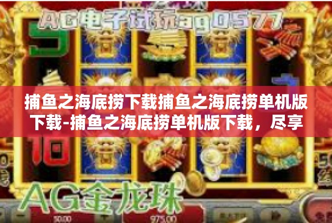 捕鱼之海底捞下载捕鱼之海底捞单机版下载-捕鱼之海底捞单机版下载，尽享游戏乐趣-捕鱼之海底捞下载捕鱼之海底捞单机版下载