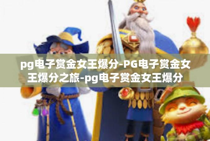 pg电子赏金女王爆分-PG电子赏金女王爆分之旅-pg电子赏金女王爆分