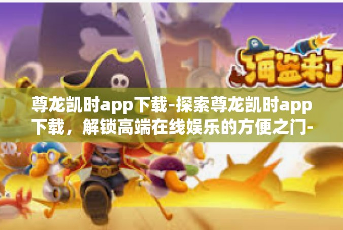 尊龙凯时app下载-探索尊龙凯时app下载，解锁高端在线娱乐的方便之门-尊龙凯时app下载