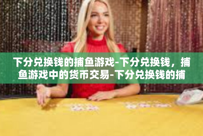 下分兑换钱的捕鱼游戏-下分兑换钱，捕鱼游戏中的货币交易-下分兑换钱的捕鱼游戏