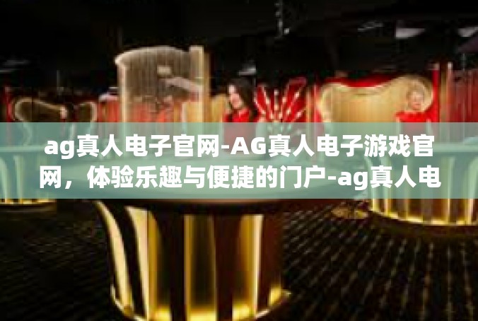 ag真人电子官网-AG真人电子游戏官网，体验乐趣与便捷的门户-ag真人电子官网