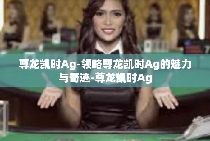 尊龙凯时Ag-领略尊龙凯时Ag的魅力与奇迹-尊龙凯时Ag