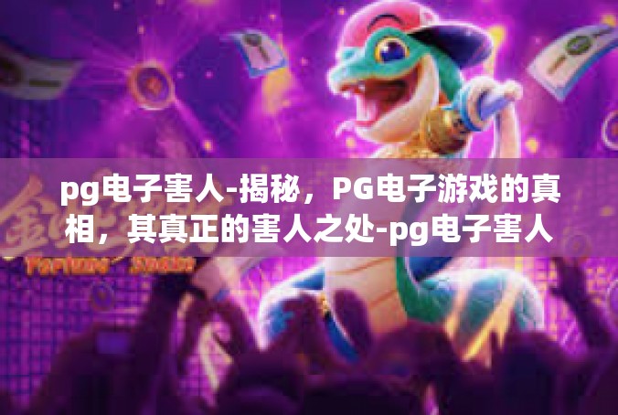 pg电子害人-揭秘，PG电子游戏的真相，其真正的害人之处-pg电子害人