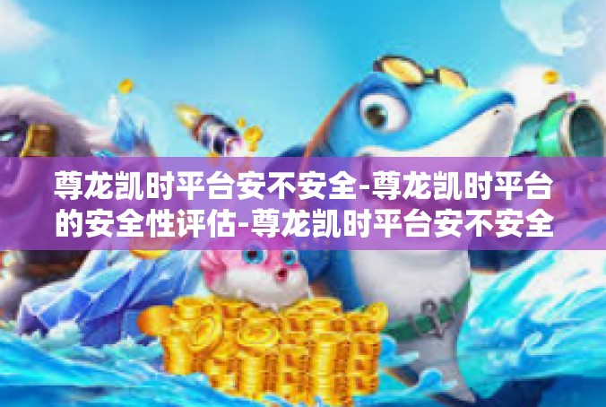 尊龙凯时平台安不安全-尊龙凯时平台的安全性评估-尊龙凯时平台安不安全