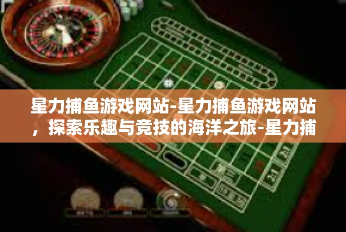 星力捕鱼游戏网站-星力捕鱼游戏网站，探索乐趣与竞技的海洋之旅-星力捕鱼游戏网站