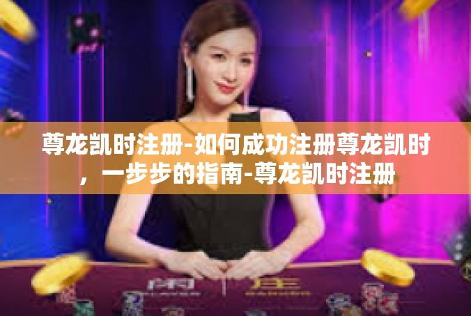 尊龙凯时注册-如何成功注册尊龙凯时，一步步的指南-尊龙凯时注册
