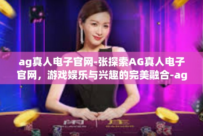 ag真人电子官网-张探索AG真人电子官网，游戏娱乐与兴趣的完美融合-ag真人电子官网