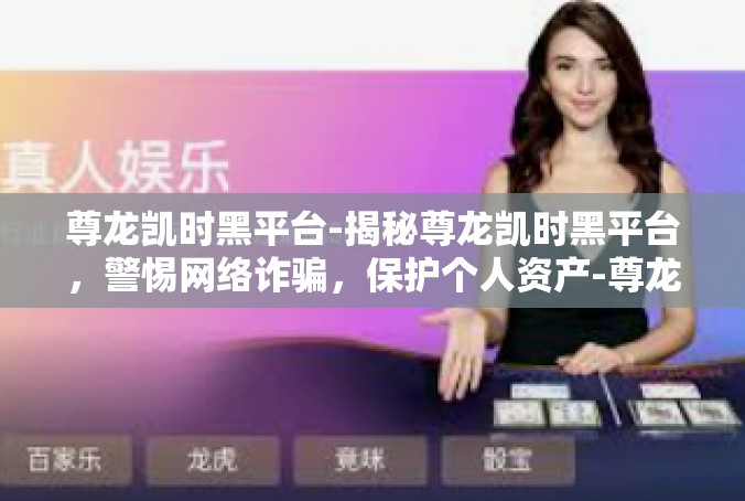 尊龙凯时黑平台-揭秘尊龙凯时黑平台，警惕网络诈骗，保护个人资产-尊龙凯时黑平台