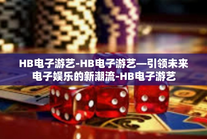 HB电子游艺-HB电子游艺—引领未来电子娱乐的新潮流-HB电子游艺