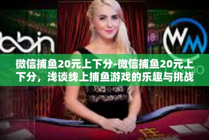微信捕鱼20元上下分-微信捕鱼20元上下分，浅谈线上捕鱼游戏的乐趣与挑战-微信捕鱼20元上下分