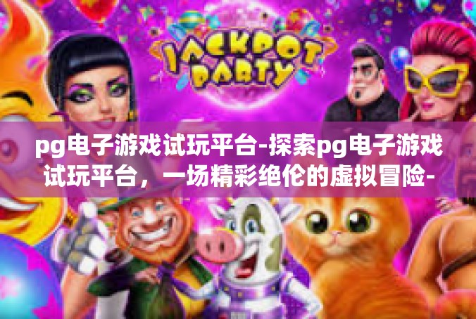 pg电子游戏试玩平台-探索pg电子游戏试玩平台，一场精彩绝伦的虚拟冒险-pg电子游戏试玩平台