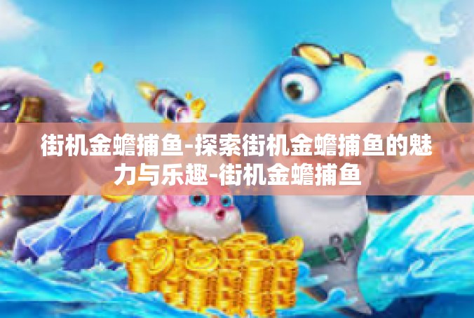 街机金蟾捕鱼-探索街机金蟾捕鱼的魅力与乐趣-街机金蟾捕鱼