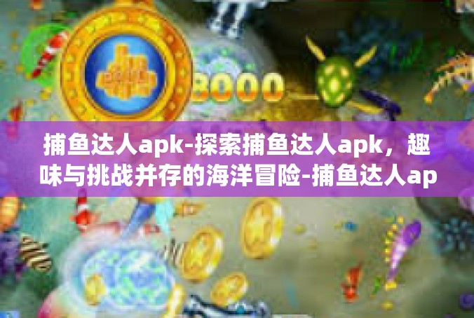 捕鱼达人apk-探索捕鱼达人apk，趣味与挑战并存的海洋冒险-捕鱼达人apk
