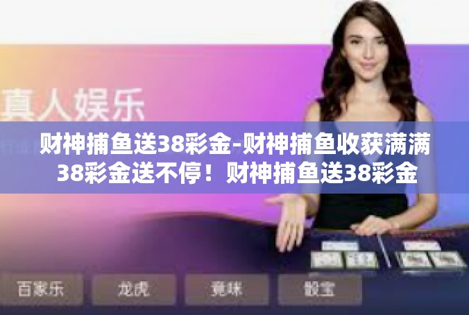 财神捕鱼送38彩金-财神捕鱼收获满满 38彩金送不停！财神捕鱼送38彩金