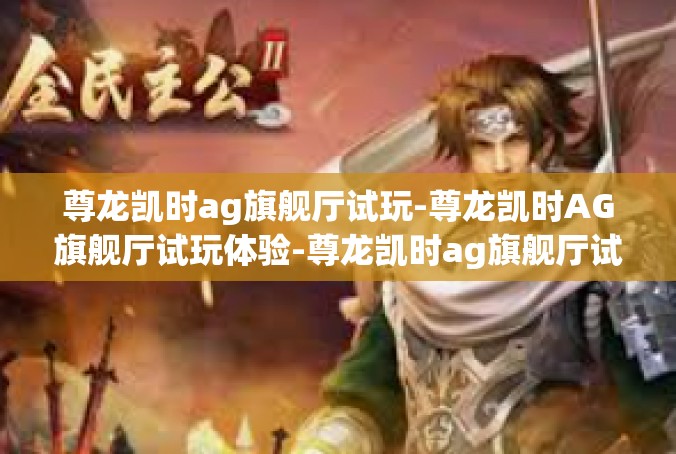 尊龙凯时ag旗舰厅试玩-尊龙凯时AG旗舰厅试玩体验-尊龙凯时ag旗舰厅试玩