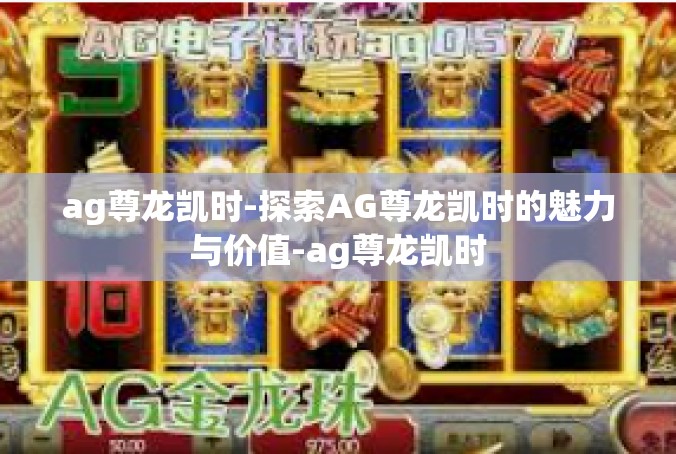 ag尊龙凯时-探索AG尊龙凯时的魅力与价值-ag尊龙凯时