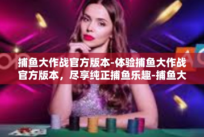 捕鱼大作战官方版本-体验捕鱼大作战官方版本，尽享纯正捕鱼乐趣-捕鱼大作战官方版本