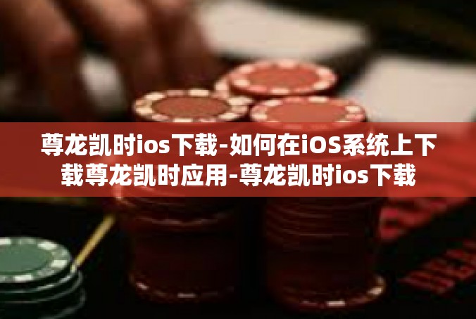 尊龙凯时ios下载-如何在iOS系统上下载尊龙凯时应用-尊龙凯时ios下载