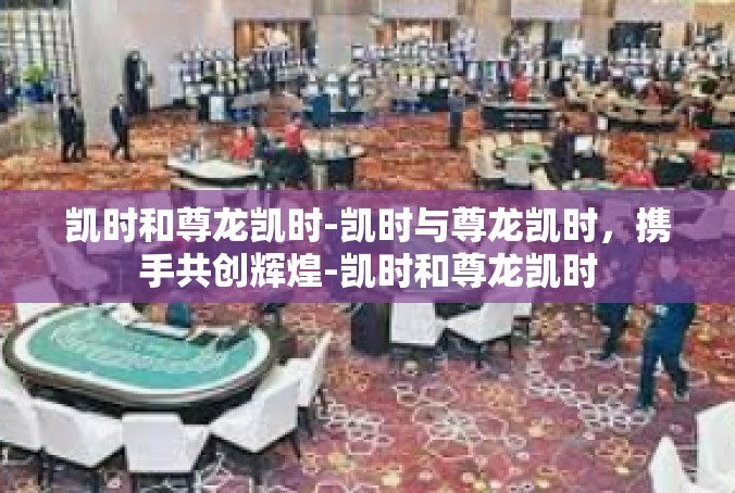 凯时和尊龙凯时-凯时与尊龙凯时，携手共创辉煌-凯时和尊龙凯时