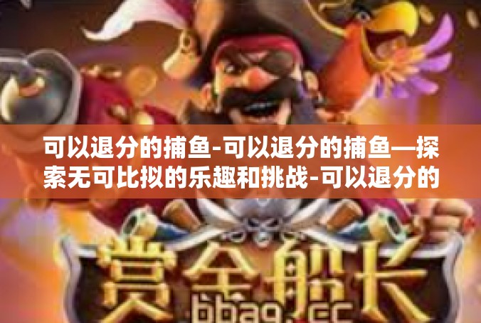 可以退分的捕鱼-可以退分的捕鱼—探索无可比拟的乐趣和挑战-可以退分的捕鱼