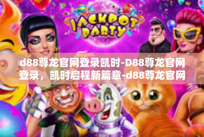 d88尊龙官网登录凯时-D88尊龙官网登录，凯时启程新篇章-d88尊龙官网登录凯时