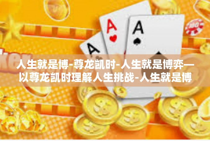 人生就是博-尊龙凯时-人生就是博弈—以尊龙凯时理解人生挑战-人生就是博-尊龙凯时