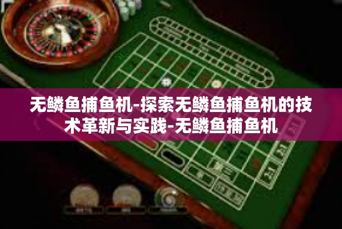 无鳞鱼捕鱼机-探索无鳞鱼捕鱼机的技术革新与实践-无鳞鱼捕鱼机
