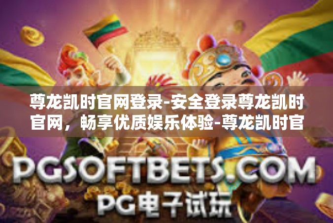 尊龙凯时官网登录-安全登录尊龙凯时官网，畅享优质娱乐体验-尊龙凯时官网登录