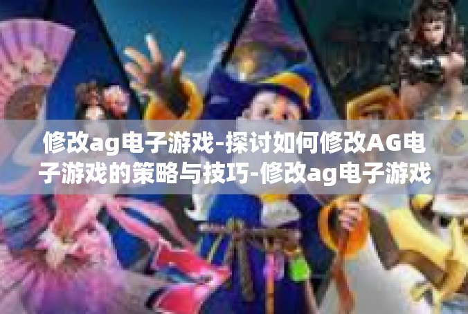 修改ag电子游戏-探讨如何修改AG电子游戏的策略与技巧-修改ag电子游戏