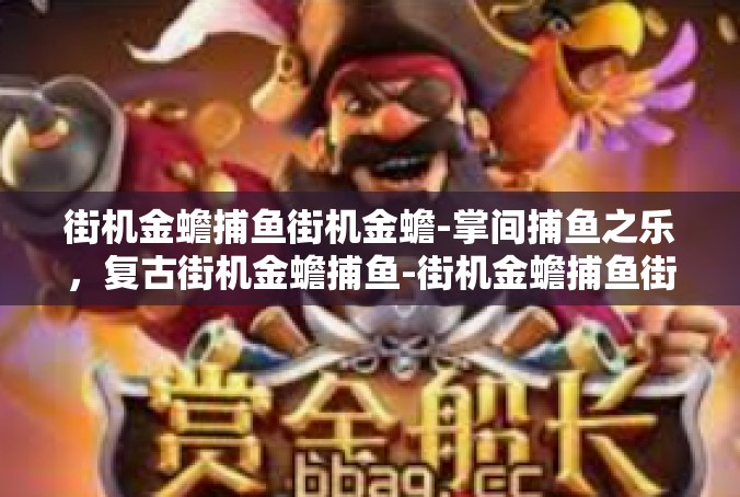 街机金蟾捕鱼街机金蟾-掌间捕鱼之乐，复古街机金蟾捕鱼-街机金蟾捕鱼街机金蟾