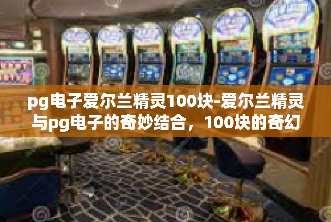 pg电子爱尔兰精灵100块-爱尔兰精灵与pg电子的奇妙结合，100块的奇幻之旅-pg电子爱尔兰精灵100块
