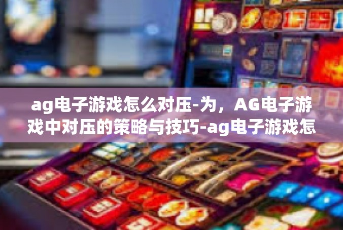 ag电子游戏怎么对压-为，AG电子游戏中对压的策略与技巧-ag电子游戏怎么对压