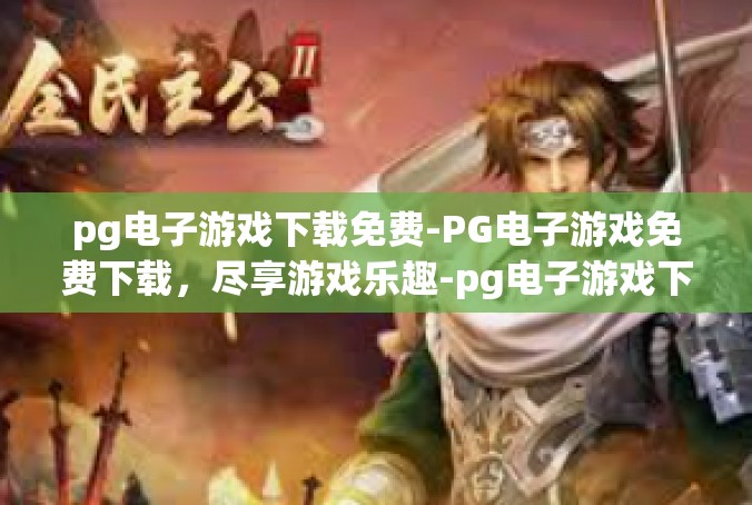 pg电子游戏下载免费-PG电子游戏免费下载，尽享游戏乐趣-pg电子游戏下载免费