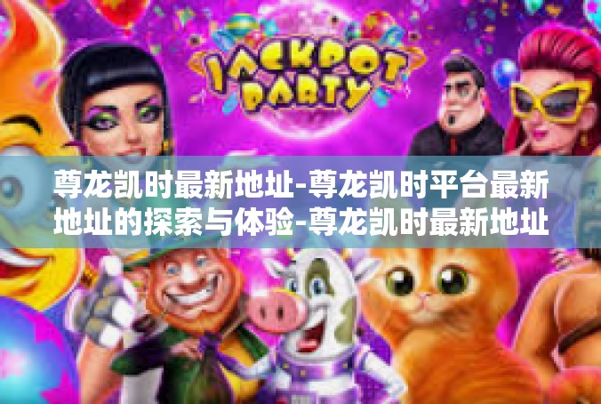 尊龙凯时最新地址-尊龙凯时平台最新地址的探索与体验-尊龙凯时最新地址