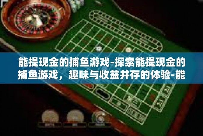 能提现金的捕鱼游戏-探索能提现金的捕鱼游戏，趣味与收益并存的体验-能提现金的捕鱼游戏
