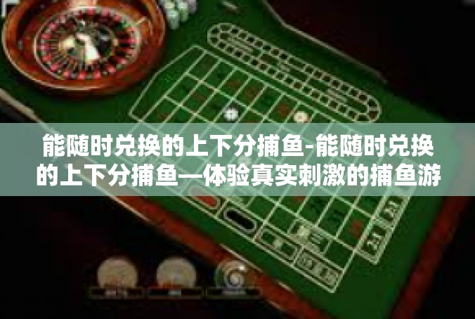 能随时兑换的上下分捕鱼-能随时兑换的上下分捕鱼—体验真实刺激的捕鱼游戏-能随时兑换的上下分捕鱼