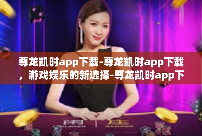 尊龙凯时app下载-尊龙凯时app下载，游戏娱乐的新选择-尊龙凯时app下载