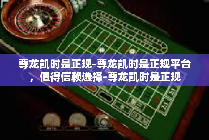 尊龙凯时是正规-尊龙凯时是正规平台，值得信赖选择-尊龙凯时是正规