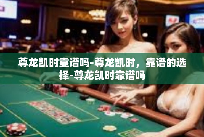 尊龙凯时靠谱吗-尊龙凯时，靠谱的选择-尊龙凯时靠谱吗