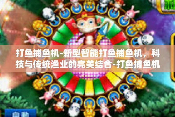 打鱼捕鱼机-新型智能打鱼捕鱼机，科技与传统渔业的完美结合-打鱼捕鱼机