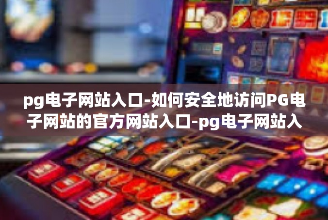 pg电子网站入口-如何安全地访问PG电子网站的官方网站入口-pg电子网站入口