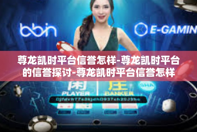 尊龙凯时平台信誉怎样-尊龙凯时平台的信誉探讨-尊龙凯时平台信誉怎样