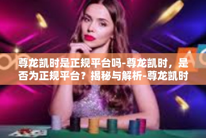 尊龙凯时是正规平台吗-尊龙凯时，是否为正规平台？揭秘与解析-尊龙凯时是正规平台吗