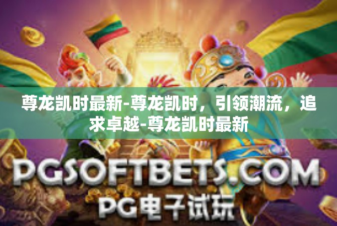 尊龙凯时最新-尊龙凯时，引领潮流，追求卓越-尊龙凯时最新