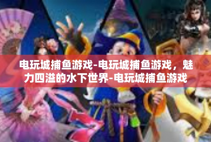 电玩城捕鱼游戏-电玩城捕鱼游戏，魅力四溢的水下世界-电玩城捕鱼游戏