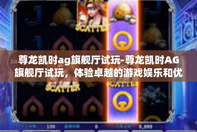 尊龙凯时ag旗舰厅试玩-尊龙凯时AG旗舰厅试玩，体验卓越的游戏娱乐和优质的服务-尊龙凯时ag旗舰厅试玩