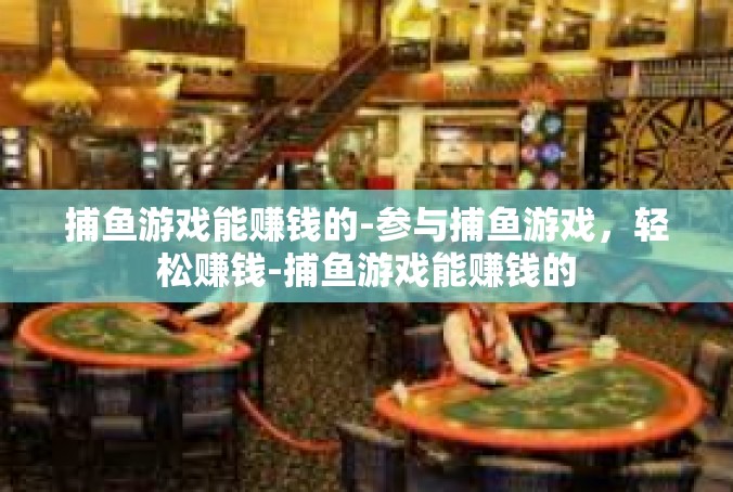 捕鱼游戏能赚钱的-参与捕鱼游戏，轻松赚钱-捕鱼游戏能赚钱的