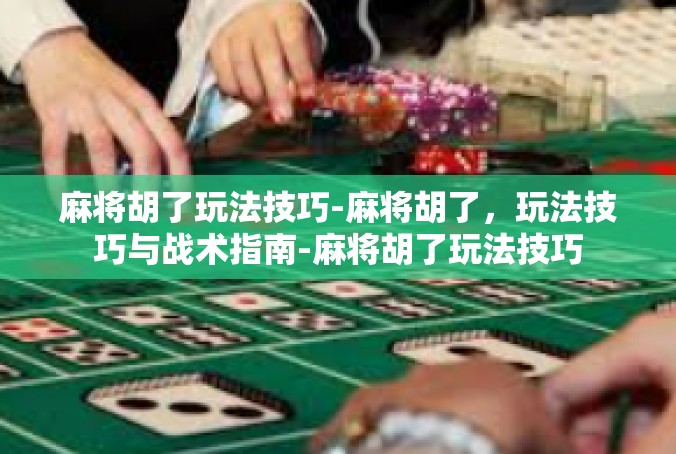 麻将胡了玩法技巧-麻将胡了，玩法技巧与战术指南-麻将胡了玩法技巧